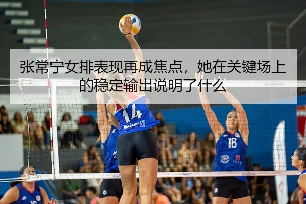张常宁女排表现再成焦点，她在关键场上的稳定输出说明了什么